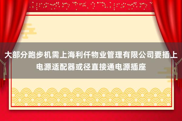大部分跑步机需上海利仟物业管理有限公司要插上电源适配器或径直接通电源插座