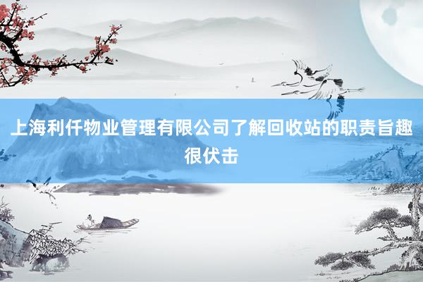 上海利仟物业管理有限公司了解回收站的职责旨趣很伏击