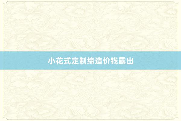 小花式定制缔造价钱露出